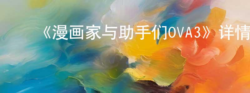 ﻿陈传长的个人影视圈,﻿《漫画家与助手们OVA3》详情介绍_漫画家与助手们OVA3OVA在线观看_漫画家与助手们OVA3迅雷下载_日漫